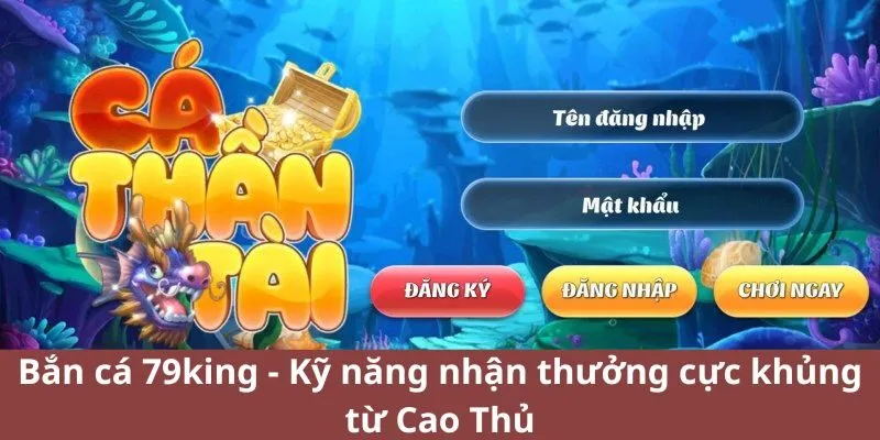 Bắn cá 79king - Kỹ năng nhận thưởng cực khủng từ Cao Thủ