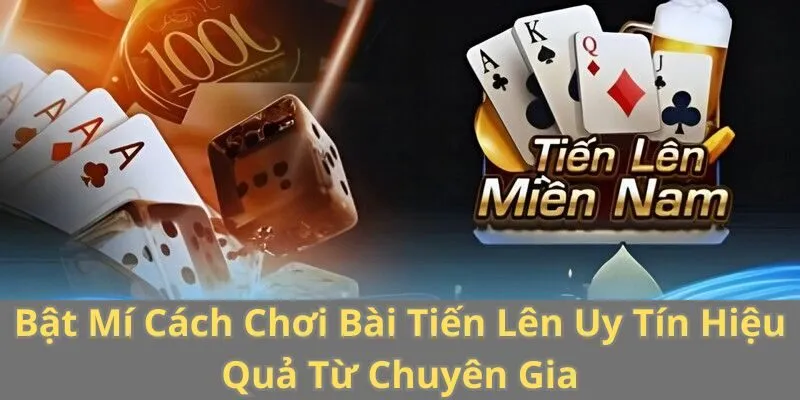 Bật Mí Cách Chơi Bài Tiến Lên Uy Tín Hiệu Quả Từ Chuyên Gia