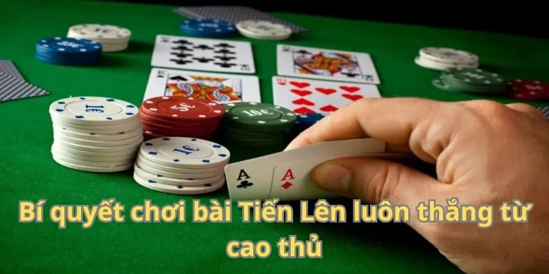 Bí quyết chơi bài Tiến Lên luôn thắng từ cao thủ