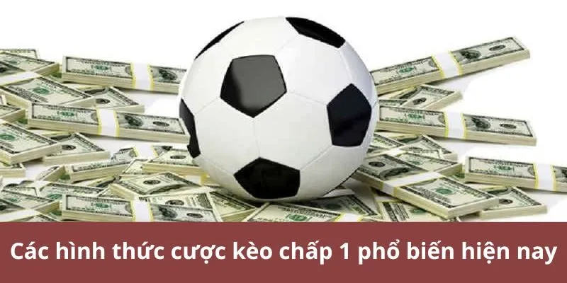 Các hình thức cược kèo chấp 1 phổ biến hiện nay