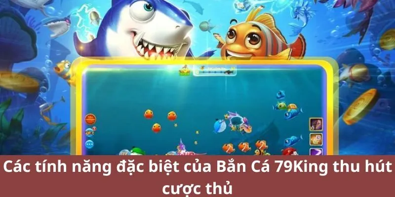 Các tính năng đặc biệt của Bắn Cá 79King thu hút cược thủ