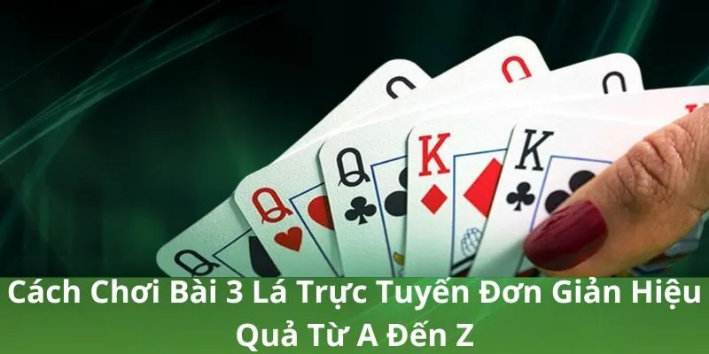 Cách Chơi Bài 3 Lá Trực Tuyến Đơn Giản Hiệu Quả Từ A Đến Z