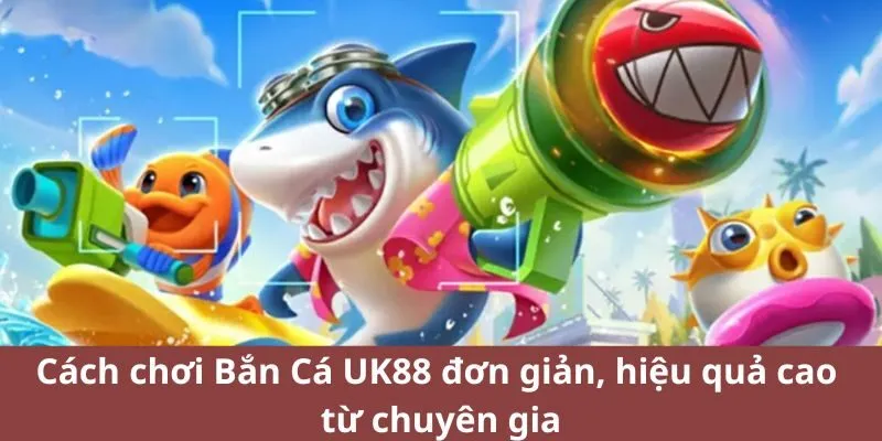 Cách chơi Bắn Cá UK88 đơn giản, hiệu quả cao từ chuyên gia