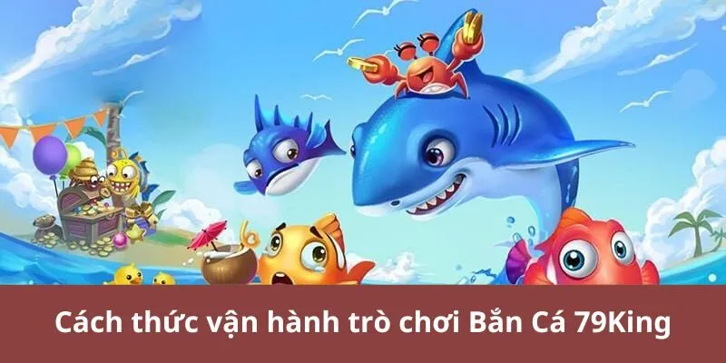 Cách thức vận hành trò chơi Bắn Cá 79King