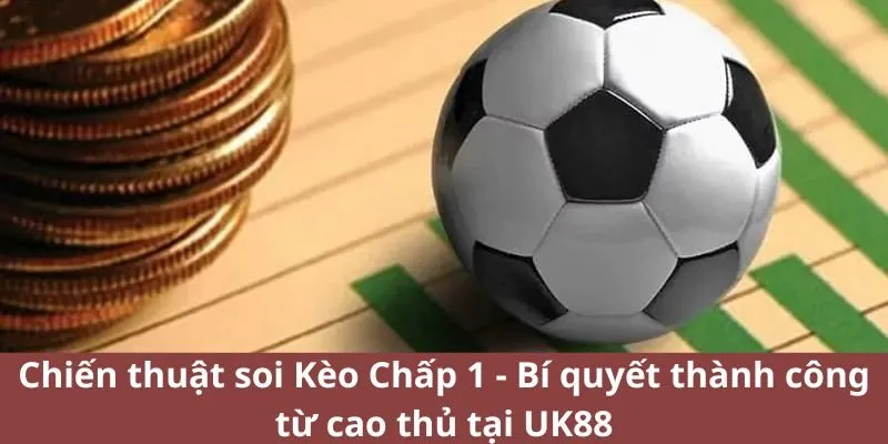 Soi Kèo Chấp 1 - Bí quyết thành công từ cao thủ tại UK88