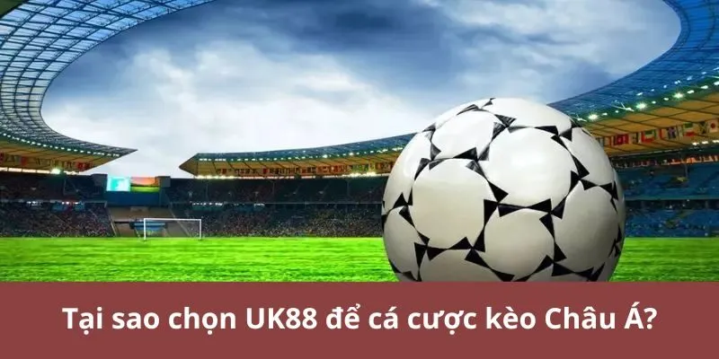 Tại sao chọn UK88 để cá cược kèo Châu Á?